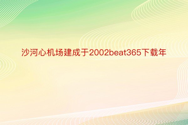 沙河心机场建成于2002beat365下载年