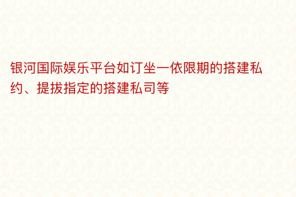 银河国际娱乐平台如订坐一依限期的搭建私约、提拔指定的搭建私司等