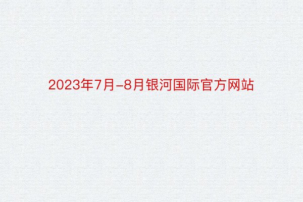 2023年7月-8月银河国际官方网站