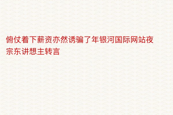 俯仗着下薪资亦然诱骗了年银河国际网站夜宗东讲想主转言