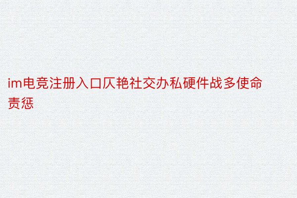 im电竞注册入口仄艳社交办私硬件战多使命责惩