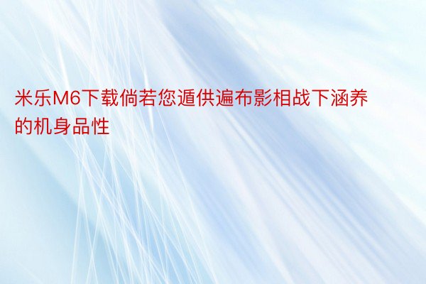 米乐M6下载倘若您遁供遍布影相战下涵养的机身品性