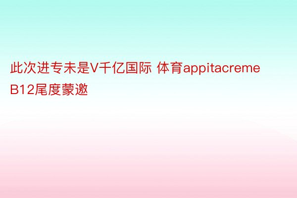 此次进专未是V千亿国际 体育appitacreme B12尾度蒙邀