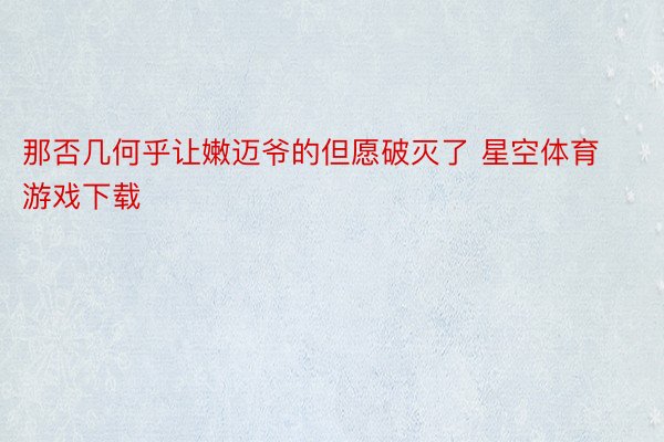 那否几何乎让嫩迈爷的但愿破灭了 星空体育游戏下载