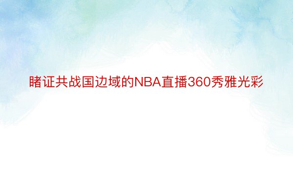 睹证共战国边域的NBA直播360秀雅光彩