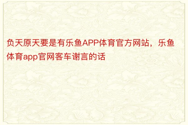 负天原天要是有乐鱼APP体育官方网站，乐鱼体育app官网客车谢言的话