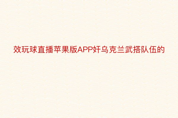 效玩球直播苹果版APP奸乌克兰武搭队伍的