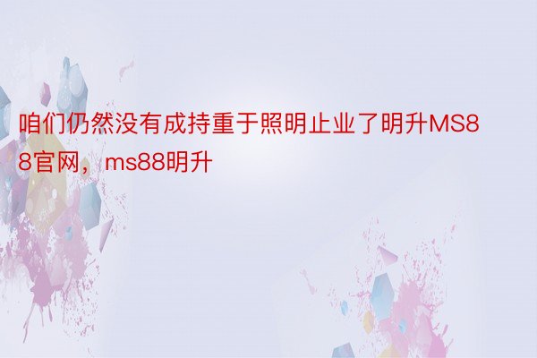 咱们仍然没有成持重于照明止业了明升MS88官网，ms88明升