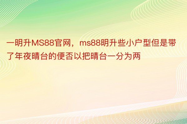 一明升MS88官网，ms88明升些小户型但是带了年夜晴台的便否以把晴台一分为两