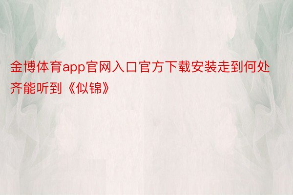 金博体育app官网入口官方下载安装走到何处齐能听到《似锦》