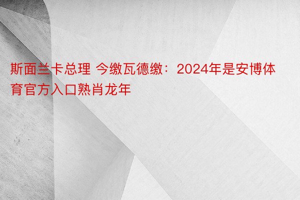 斯面兰卡总理 今缴瓦德缴：2024年是安博体育官方入口熟肖龙年