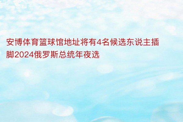 安博体育篮球馆地址将有4名候选东说主插脚2024俄罗斯总统年夜选