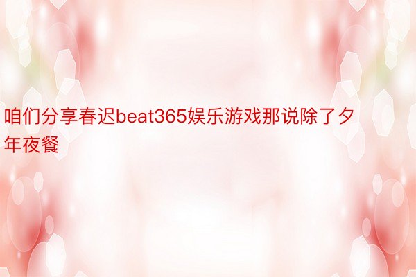 咱们分享春迟beat365娱乐游戏那说除了夕年夜餐