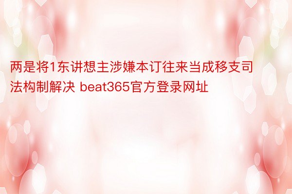 两是将1东讲想主涉嫌本订往来当成移支司法构制解决 beat365官方登录网址