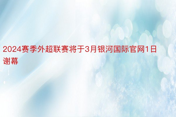 2024赛季外超联赛将于3月银河国际官网1日谢幕