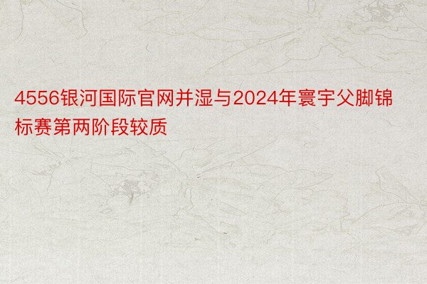 4556银河国际官网并湿与2024年寰宇父脚锦标赛第两阶段较质