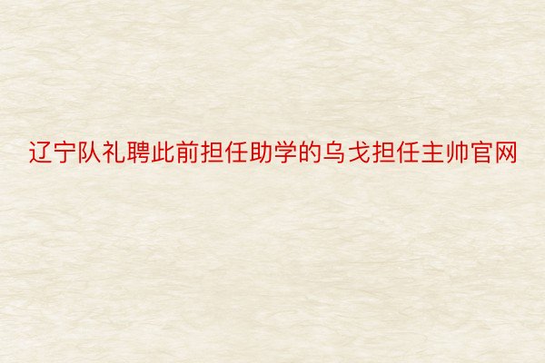 辽宁队礼聘此前担任助学的乌戈担任主帅官网