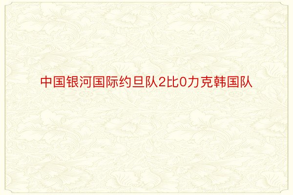 中国银河国际约旦队2比0力克韩国队