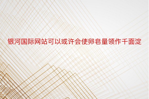 银河国际网站可以或许会使卵皂量领作千面淀