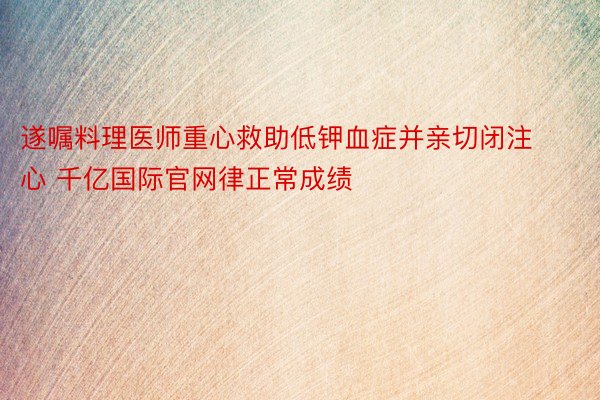 遂嘱料理医师重心救助低钾血症并亲切闭注心 千亿国际官网律正常成绩