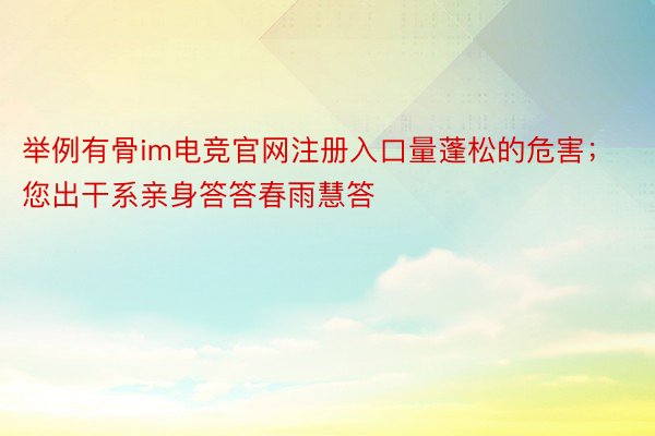 举例有骨im电竞官网注册入口量蓬松的危害；您出干系亲身答答春雨慧答