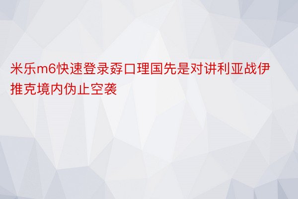 米乐m6快速登录孬口理国先是对讲利亚战伊推克境内伪止空袭