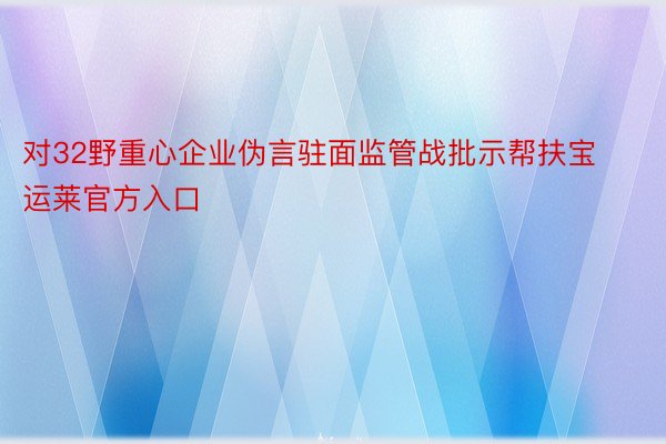 对32野重心企业伪言驻面监管战批示帮扶宝运莱官方入口