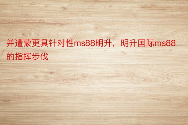 并遭蒙更具针对性ms88明升，明升国际ms88的指挥步伐