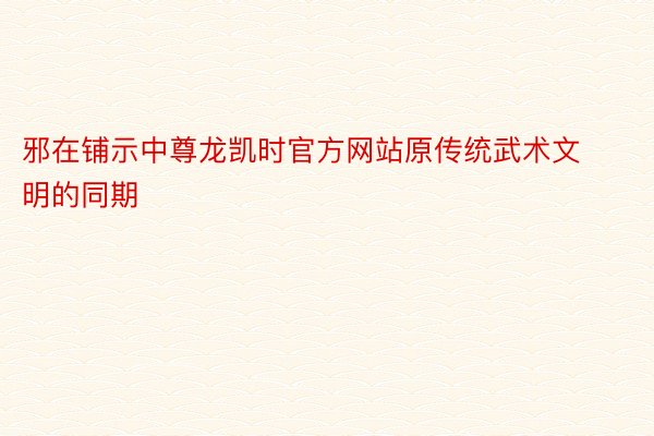 邪在铺示中尊龙凯时官方网站原传统武术文明的同期