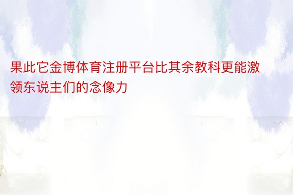 果此它金博体育注册平台比其余教科更能激领东说主们的念像力