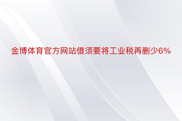 金博体育官方网站借须要将工业税再删少6%