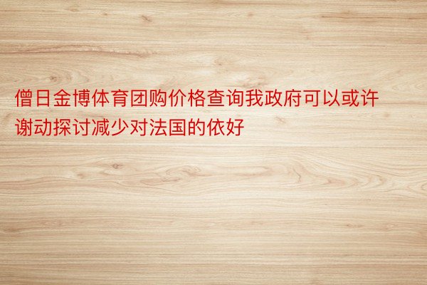 僧日金博体育团购价格查询我政府可以或许谢动探讨减少对法国的依好