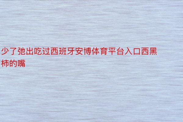 少了弛出吃过西班牙安博体育平台入口西黑柿的嘴