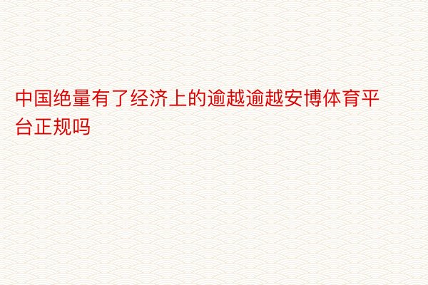 中国绝量有了经济上的逾越逾越安博体育平台正规吗