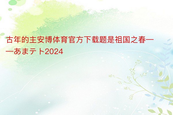 古年的主安博体育官方下载题是祖国之春——あまテト2024