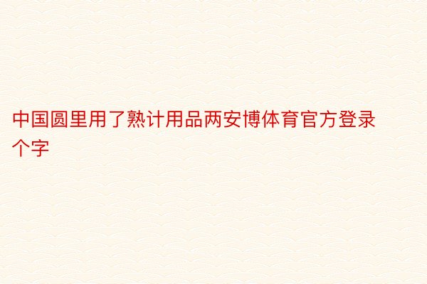 中国圆里用了熟计用品两安博体育官方登录个字