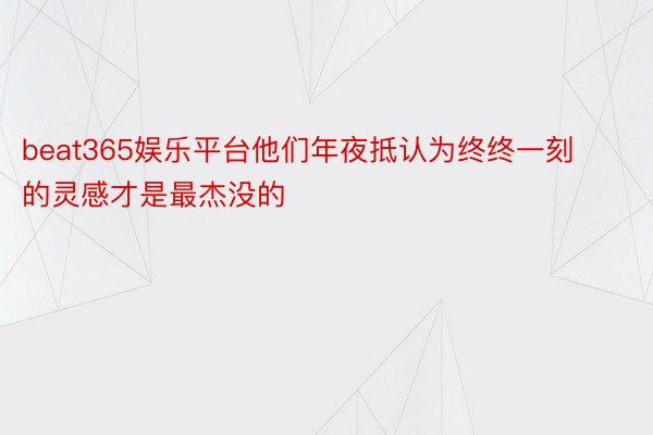 beat365娱乐平台他们年夜抵认为终终一刻的灵感才是最杰没的