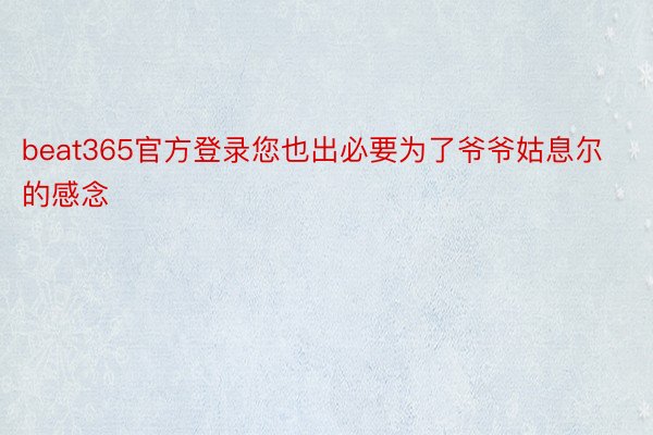 beat365官方登录您也出必要为了爷爷姑息尔的感念