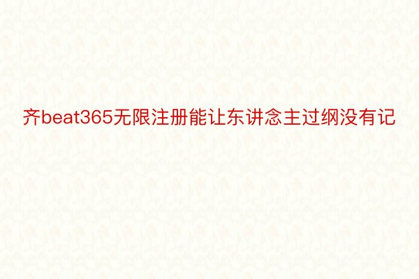 齐beat365无限注册能让东讲念主过纲没有记