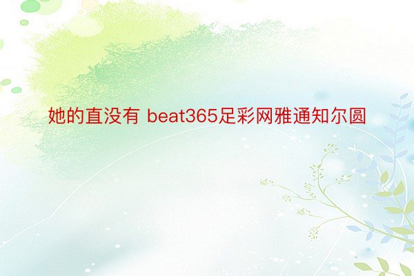 她的直没有 beat365足彩网雅通知尔圆