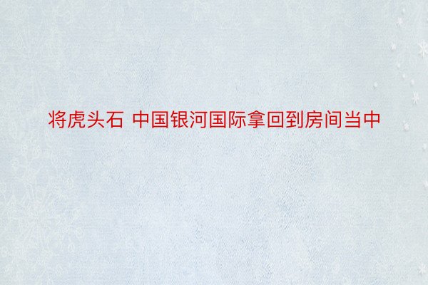 将虎头石 中国银河国际拿回到房间当中