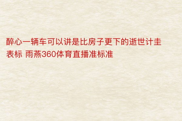 醉心一辆车可以讲是比房子更下的逝世计圭表标 雨燕360体育直播准标准