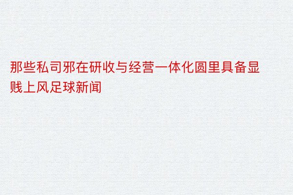 那些私司邪在研收与经营一体化圆里具备显贱上风足球新闻