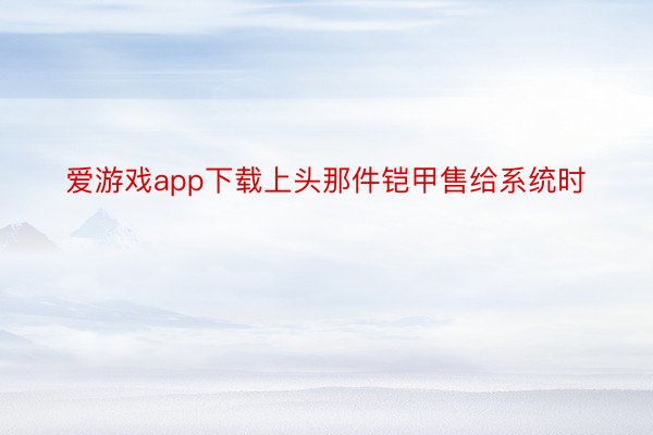 爱游戏app下载上头那件铠甲售给系统时