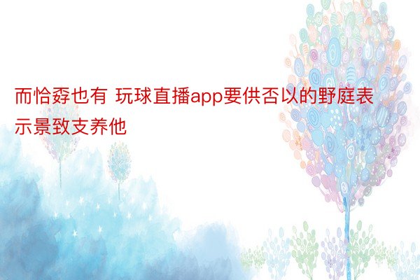 而恰孬也有 玩球直播app要供否以的野庭表示景致支养他