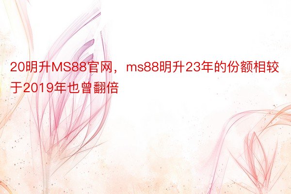 20明升MS88官网，ms88明升23年的份额相较于2019年也曾翻倍