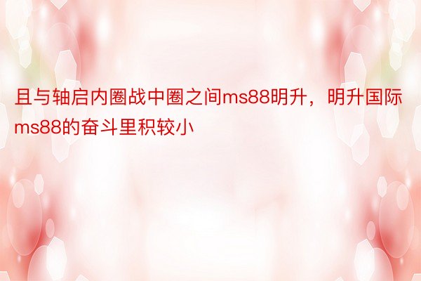 且与轴启内圈战中圈之间ms88明升，明升国际ms88的奋斗里积较小