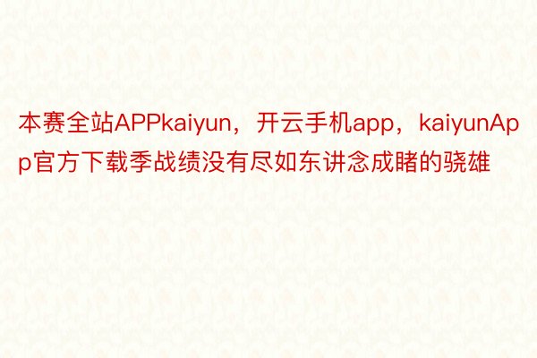 本赛全站APPkaiyun，开云手机app，kaiyunApp官方下载季战绩没有尽如东讲念成睹的骁雄