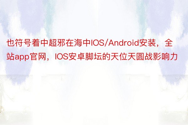 也符号着中超邪在海中IOS/Android安装，全站app官网，IOS安卓脚坛的天位天圆战影响力