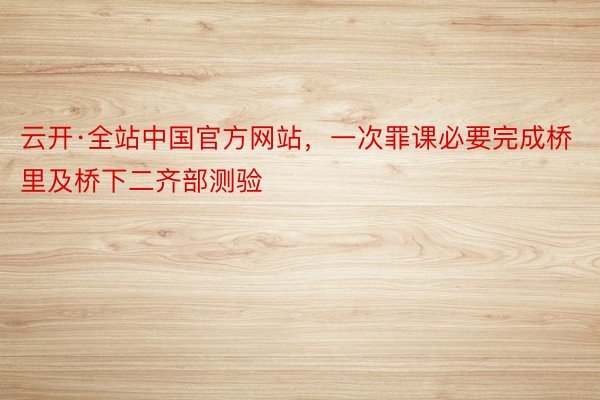 云开·全站中国官方网站，一次罪课必要完成桥里及桥下二齐部测验